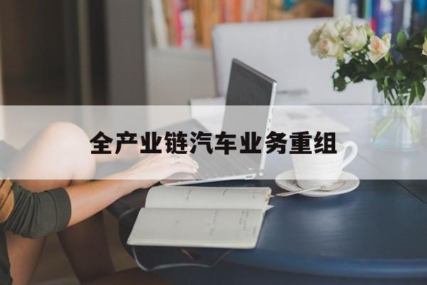 昆玉市全产业链汽车业务重组(全产业链汽车业务重组的意义)