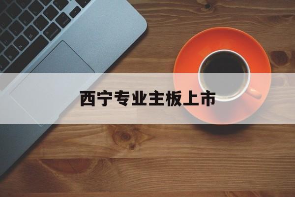 昆玉市西宁专业主板上市(西宁有什么上市公司)