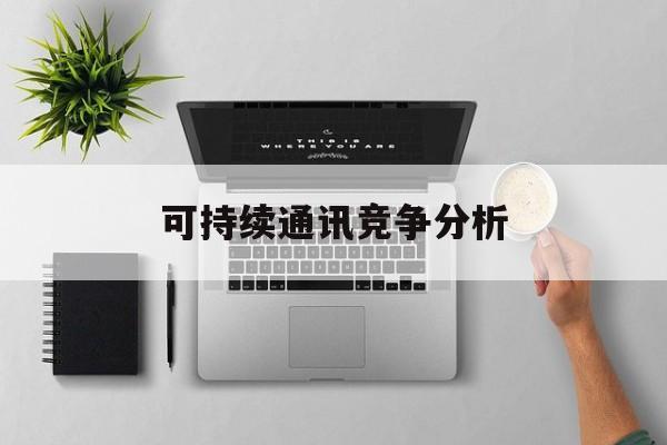 昆玉市可持续通讯竞争分析(可持续竞争优势有哪些)