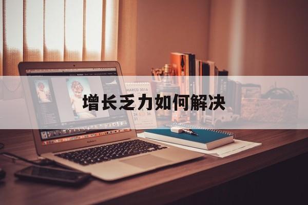 昆玉市增长乏力如何解决(增长乏力是下降的意思吗)