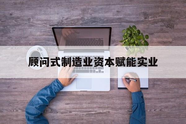 昆玉市关于顾问式制造业资本赋能实业的信息